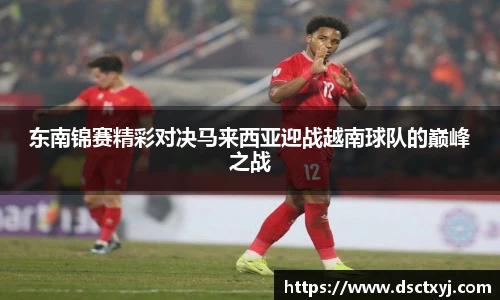 东南锦赛精彩对决马来西亚迎战越南球队的巅峰之战