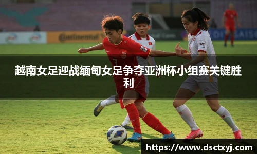 越南女足迎战缅甸女足争夺亚洲杯小组赛关键胜利