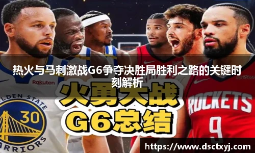 热火与马刺激战G6争夺决胜局胜利之路的关键时刻解析